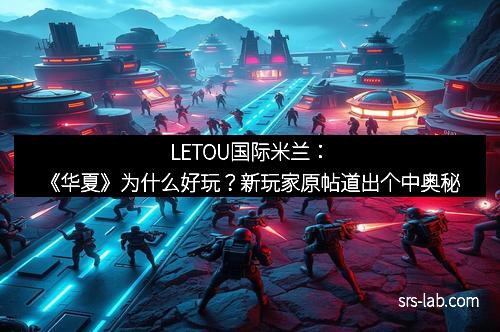 LETOU国际米兰：《华夏》为什么好玩？新玩家原帖道出个中奥秘