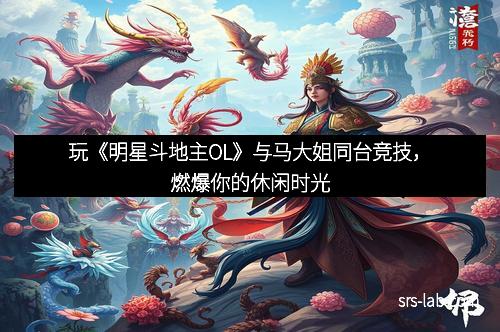 玩《明星斗地主OL》与马大姐同台竞技，燃爆你的休闲时光