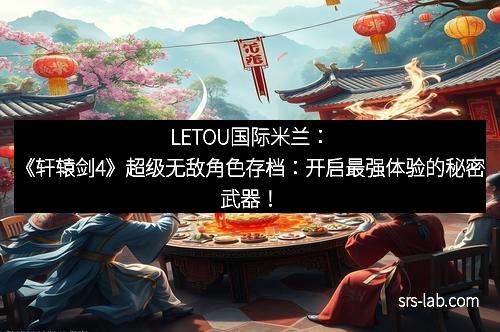 LETOU国际米兰：《轩辕剑4》超级无敌角色存档：开启最强体验的秘密武器！