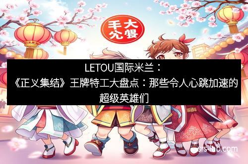 LETOU国际米兰：《正义集结》王牌特工大盘点：那些令人心跳加速的超级英雄们