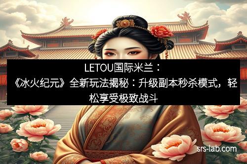 LETOU国际米兰：《冰火纪元》全新玩法揭秘：升级副本秒杀模式，轻松享受极致战斗快感！