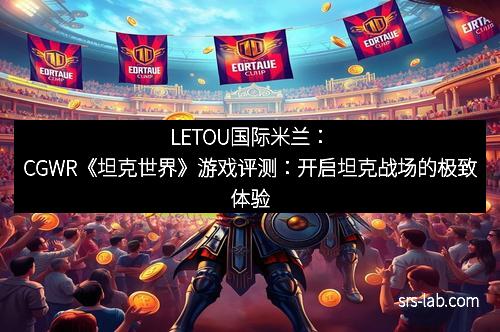 LETOU国际米兰：CGWR《坦克世界》游戏评测：开启坦克战场的极致体验