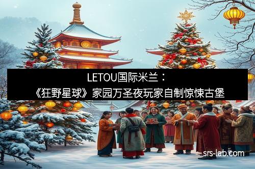 LETOU国际米兰：《狂野星球》家园万圣夜玩家自制惊悚古堡