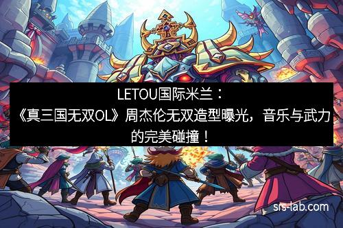 LETOU国际米兰：《真三国无双OL》周杰伦无双造型曝光，音乐与武力的完美碰撞！